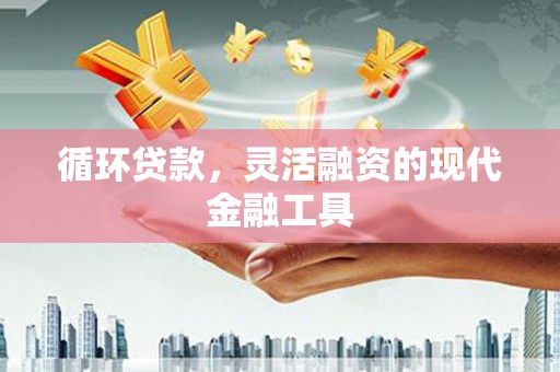 永清循环贷款，灵活融资的现代金融工具