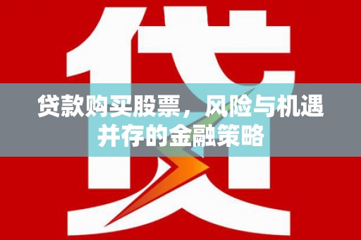 永清贷款购买股票，风险与机遇并存的金融策略