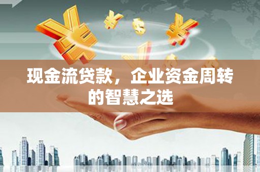 永清现金流贷款，企业资金周转的智慧之选