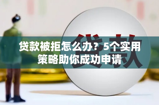 永清贷款被拒怎么办？5个实用策略助你成功申请