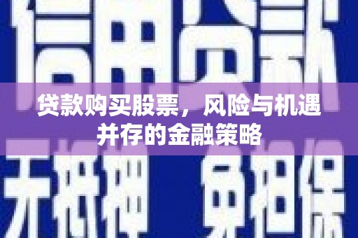 永清贷款购买股票，风险与机遇并存的金融策略
