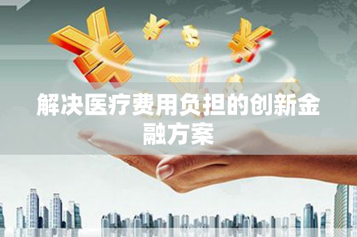 永清解决医疗费用负担的创新金融方案