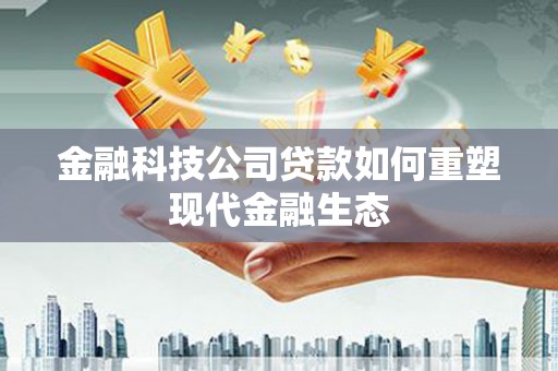 永清金融科技公司贷款如何重塑现代金融生态