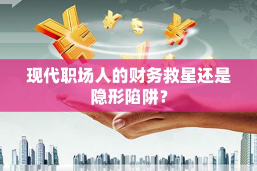 永清现代职场人的财务救星还是隐形陷阱？
