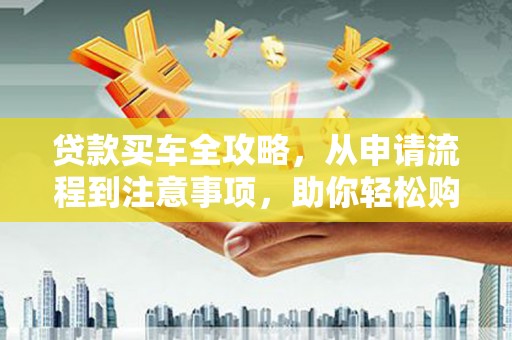 永清贷款买车全攻略，从申请流程到注意事项，助你轻松购车
