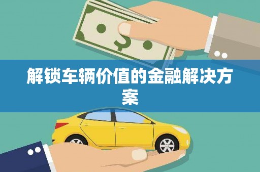 永清解锁车辆价值的金融解决方案