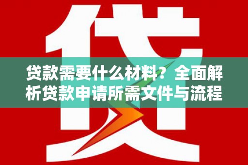 永清贷款需要什么材料？全面解析贷款申请所需文件与流程