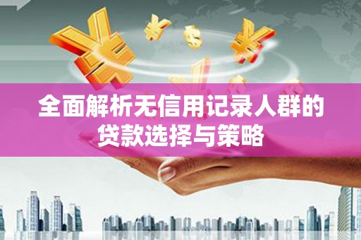 永清全面解析无信用记录人群的贷款选择与策略