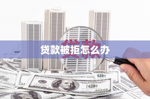 永清贷款被拒怎么办