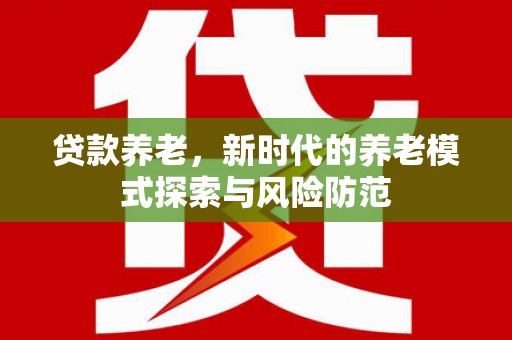 永清贷款养老，新时代的养老模式探索与风险防范