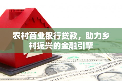 永清农村商业银行贷款，助力乡村振兴的金融引擎