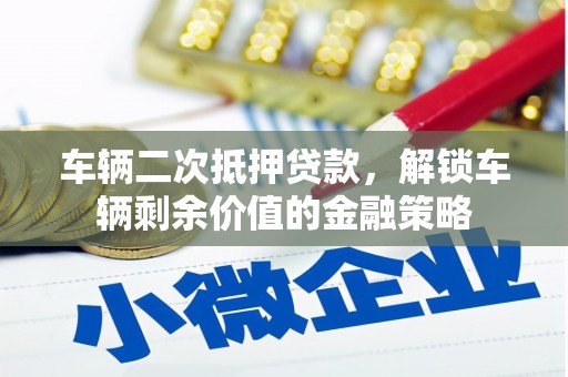 永清车辆二次抵押贷款，解锁车辆剩余价值的金融策略