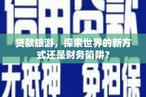 永清贷款旅游，探索世界的新方式还是财务陷阱？